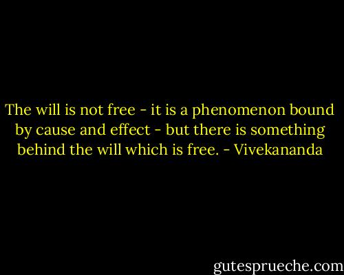 The will is not free - it is a phenomenon bound by cause and effect - but there is something behind the will which is free. - Vivekananda