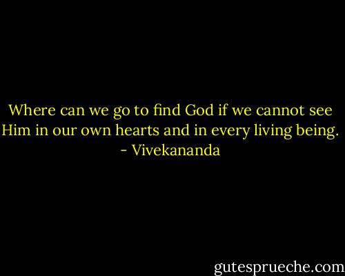 Where can we go to find God if we cannot see Him in our own hearts and in every living being. - Vivekananda