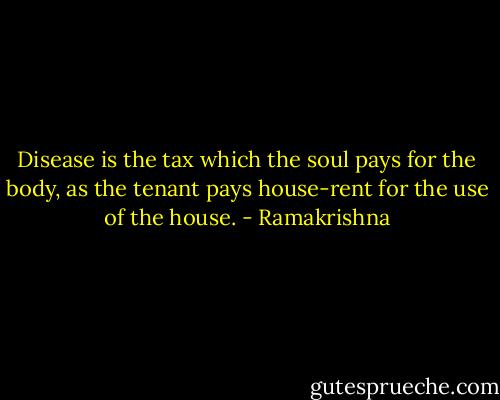 Disease is the tax which the soul pays for the body, as the tenant pays house-rent for the use of the house. - Ramakrishna