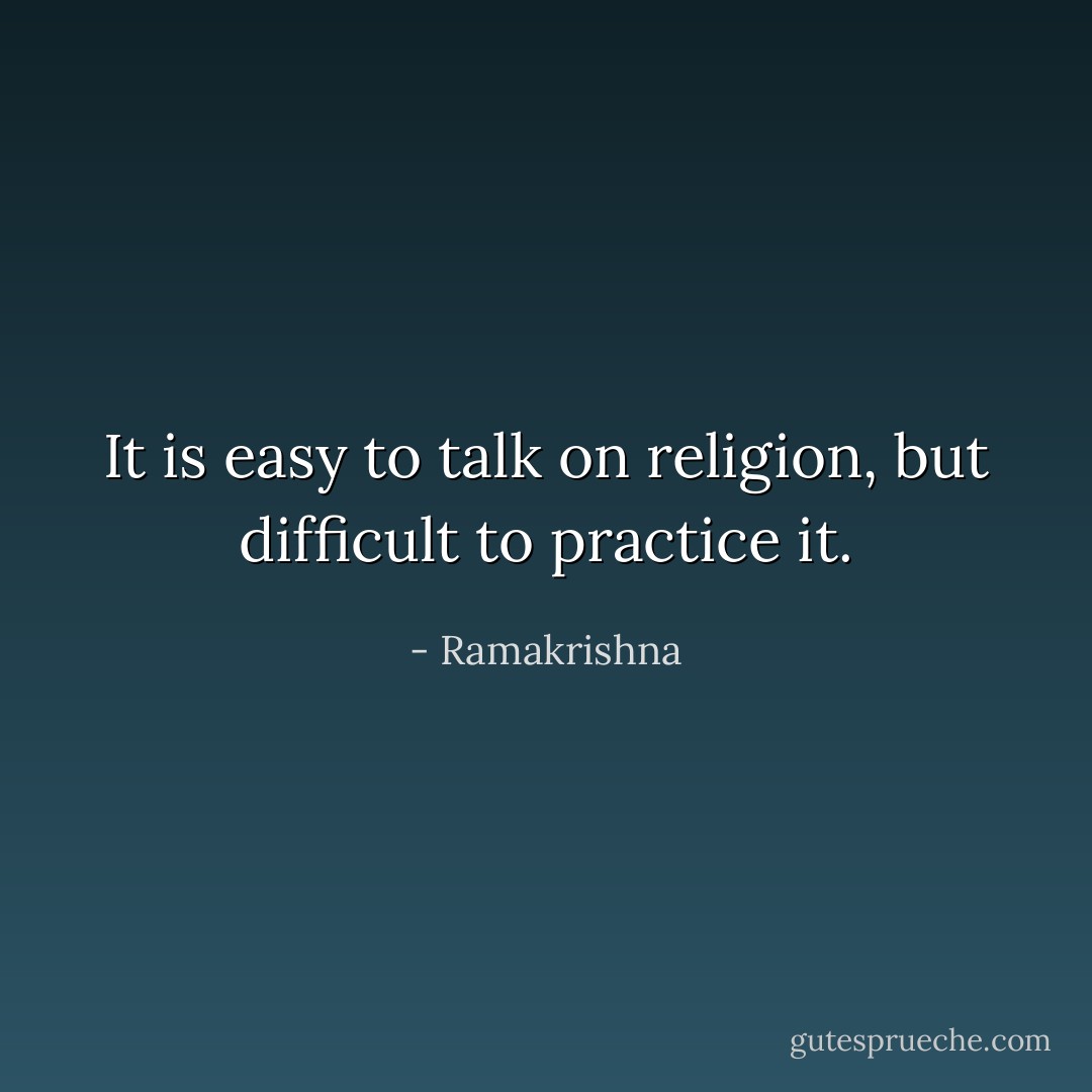 It is easy to talk on religion, but difficult to practice it. - Ramakrishna