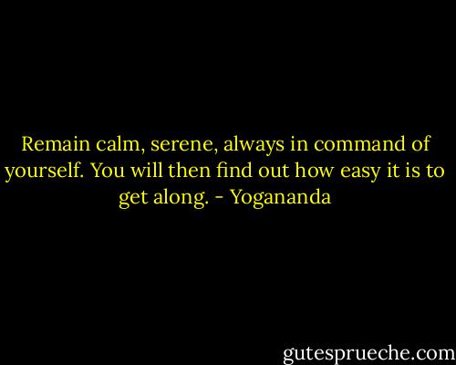 Remain calm, serene, always in command of yourself. You will then find out how easy it is to get along. - Yogananda