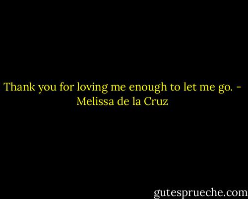 Thank you for loving me enough to let me go. - Melissa de la Cruz