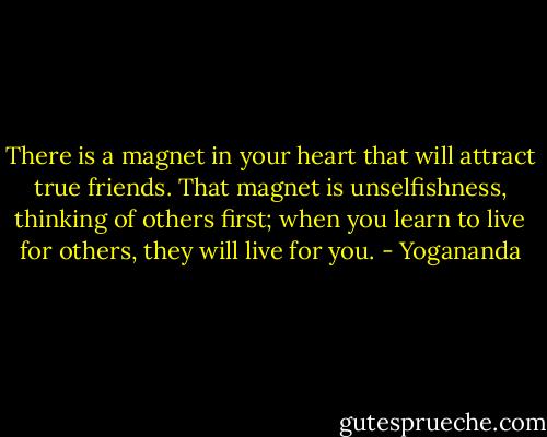There is a magnet in your heart that will attract true friends. That magnet is unselfishness, thinking of others first; when you learn to live for others, they will live for you. - Yogananda