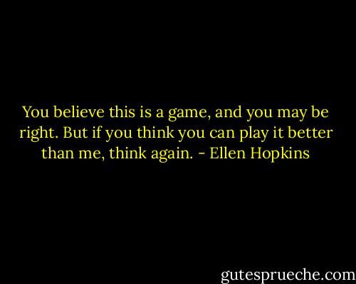 You believe this is a game, and you may be right. But if you think you can play it better than me, think again. - Ellen Hopkins