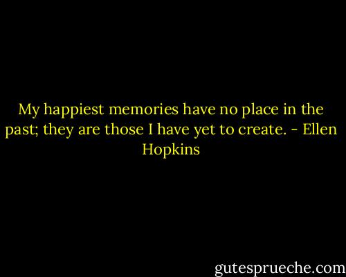 My happiest memories have no place in the past; they are those I have yet to create. - Ellen Hopkins
