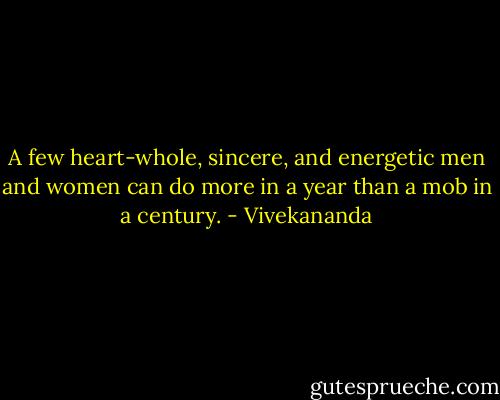 A few heart-whole, sincere, and energetic men and women can do more in a year than a mob in a century. - Vivekananda