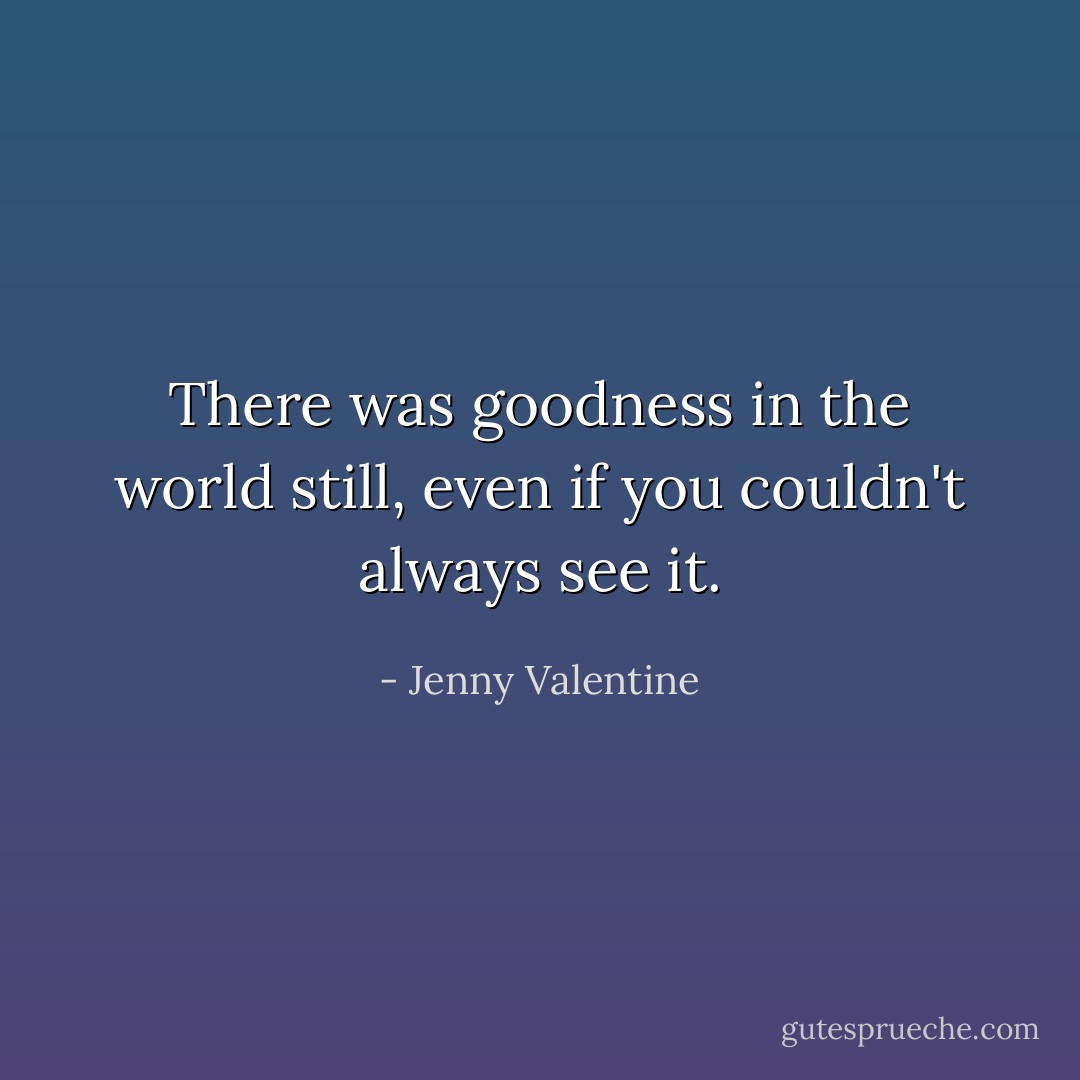 There was goodness in the world still, even if you couldn't always see it. - Jenny Valentine