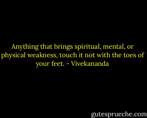 Anything that brings spiritual, mental, or physical weakness, touch it not with the toes of your feet. - Vivekananda