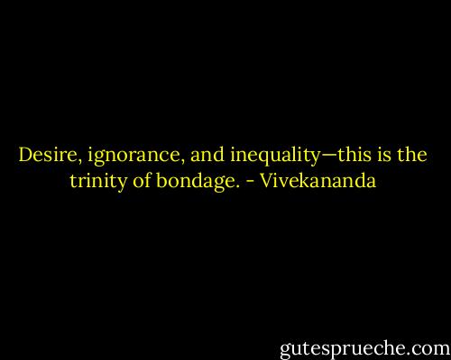 Desire, ignorance, and inequality—this is the trinity of bondage. - Vivekananda