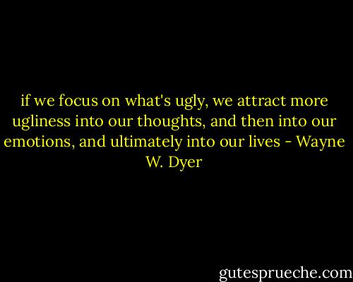 if we focus on what's ugly, we attract more ugliness into our thoughts, and then into our emotions, and ultimately into our lives - Wayne W. Dyer