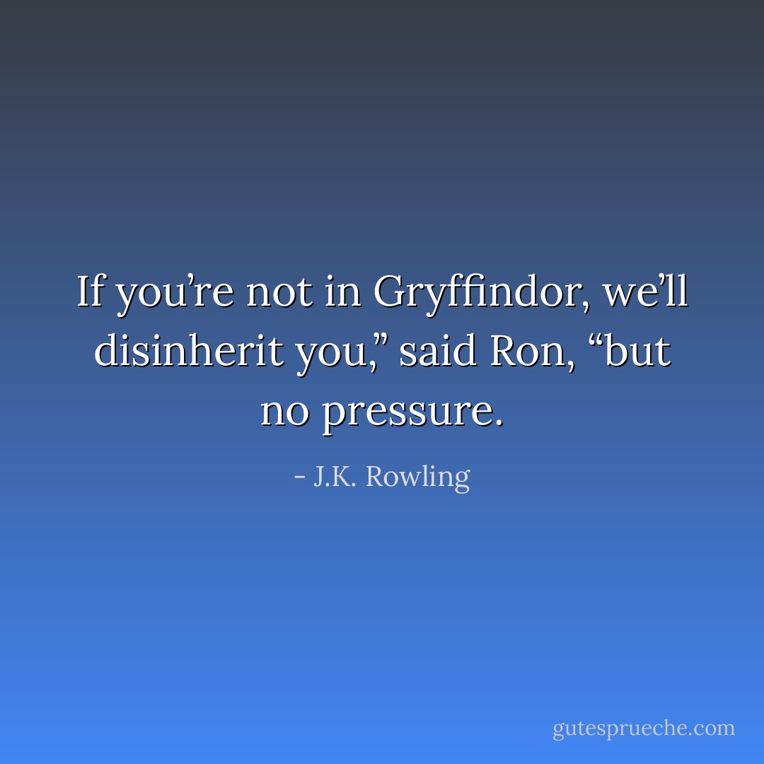 If you’re not in Gryffindor, we’ll disinherit you,” said Ron, “but no pressure. - J.K. Rowling