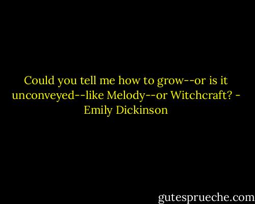 Could you tell me how to grow--or is it unconveyed--like Melody--or Witchcraft? - Emily Dickinson