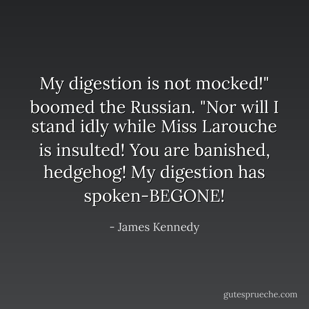 My digestion is not mocked!" boomed the Russian. "Nor will I stand idly while Miss Larouche is insulted! You are banished, hedgehog! My digestion has spoken-BEGONE! - James Kennedy