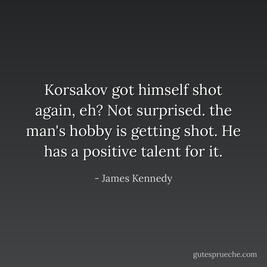 Korsakov got himself shot again, eh? Not surprised. the man's hobby is getting shot. He has a positive talent for it. - James Kennedy