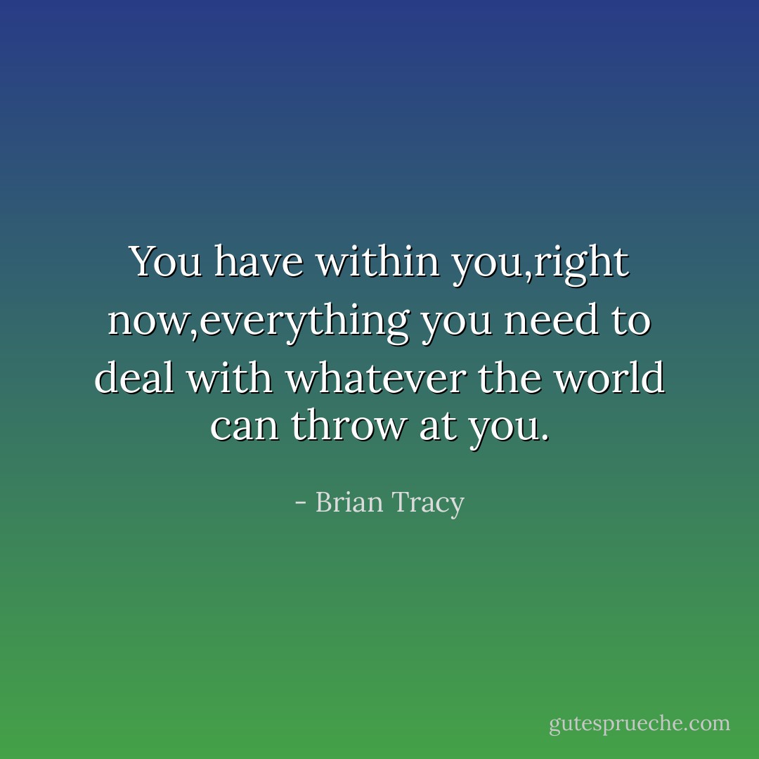 You have within you,right now,everything you need to deal with whatever the world can throw at you. - Brian Tracy