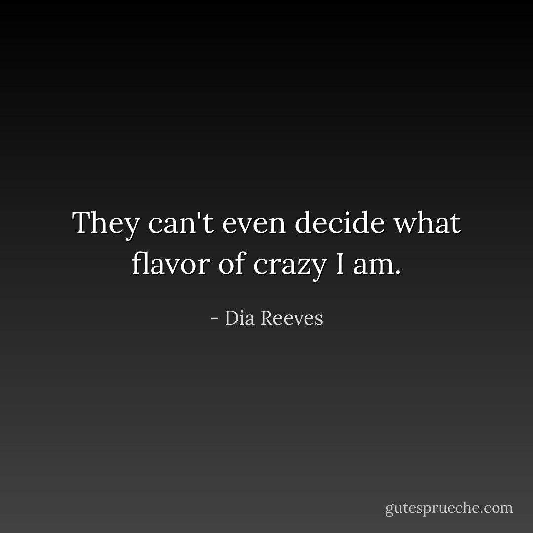 They can't even decide what flavor of crazy I am. - Dia Reeves