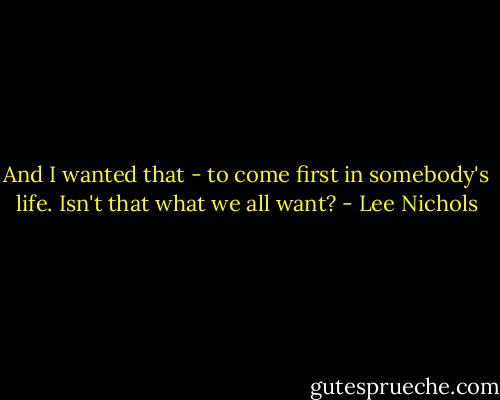 And I wanted that - to come first in somebody's life. Isn't that what we all want? - Lee Nichols