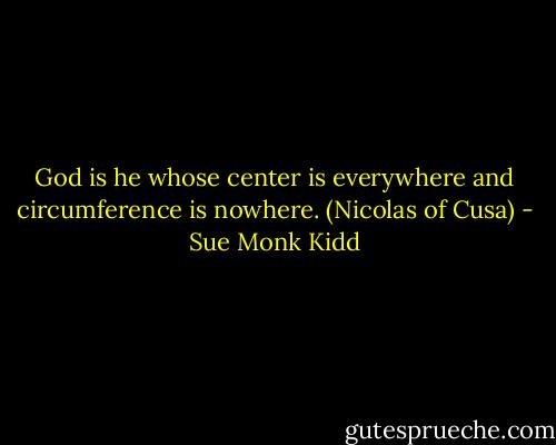 God is he whose center is everywhere and circumference is nowhere. (Nicolas of Cusa) - Sue Monk Kidd