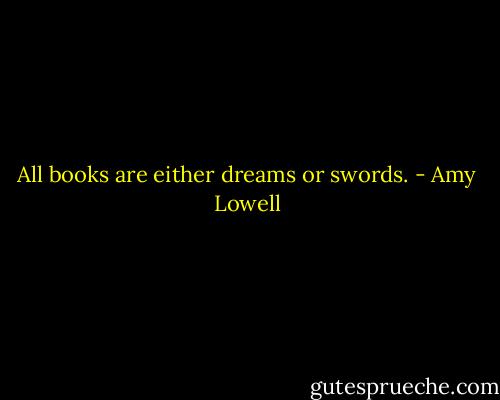 All books are either dreams or swords. - Amy Lowell