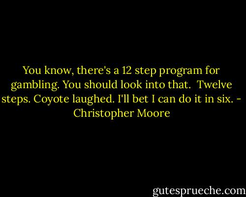 You know, there's a 12 step program for gambling. You should look into that.<br /><br />Twelve steps. Coyote laughed. I'll bet I can do it in six. - Christopher Moore