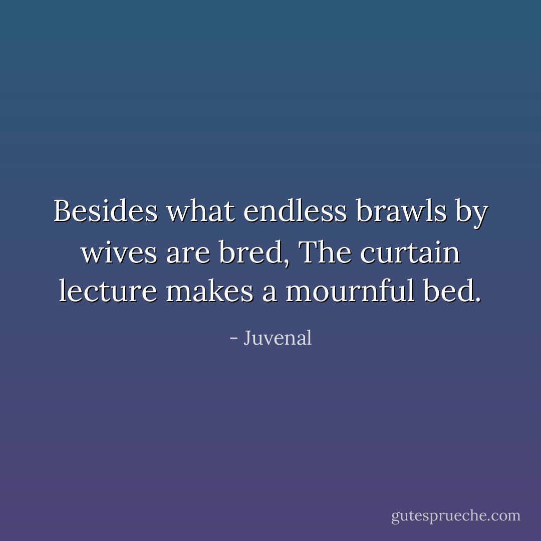 Besides what endless brawls by wives are bred,<br />The curtain lecture makes a mournful bed. - Juvenal