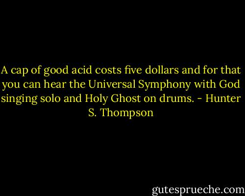 A cap of good acid costs five dollars and for that you can hear the Universal Symphony with God singing solo and Holy Ghost on drums. - Hunter S. Thompson