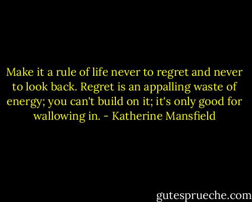 Make it a rule of life never to regret and never to look back. Regret is an appalling waste of energy; you can't build on it; it's only good for wallowing in. - Katherine Mansfield