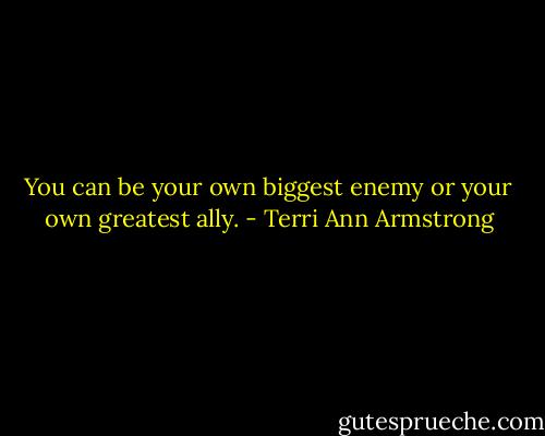 You can be your own biggest enemy or your own greatest ally. - Terri Ann Armstrong