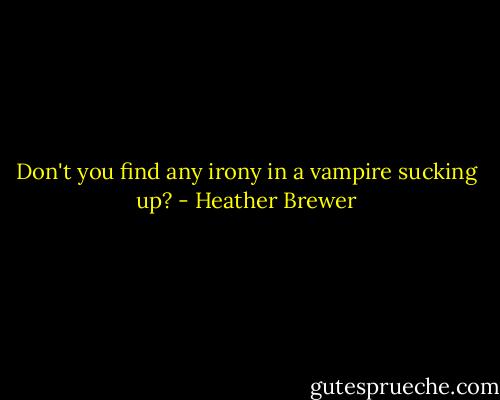 Don't you find any irony in a vampire sucking up? - Heather Brewer