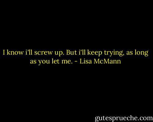 I know i'll screw up. But i'll keep trying, as long as you let me. - Lisa McMann