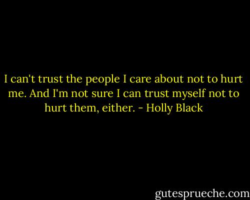 I can't trust the people I care about not to hurt me. And I'm not sure I can trust myself not to hurt them, either. - Holly Black