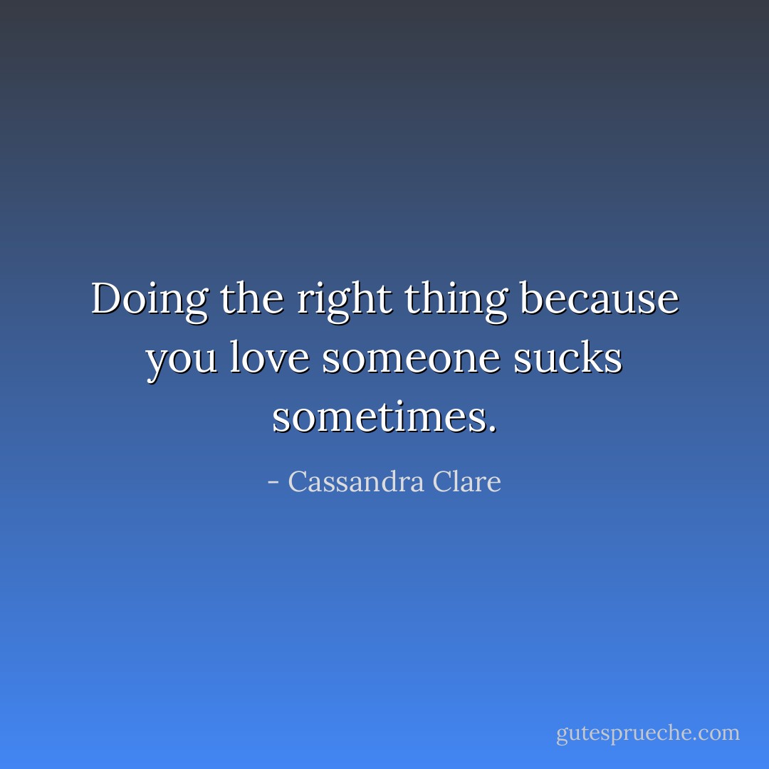 Doing the right thing because you love someone sucks sometimes. - Cassandra Clare