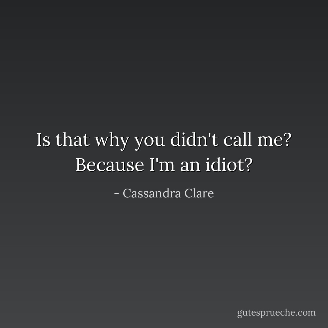 Is that why you didn't call me? Because I'm an idiot? - Cassandra Clare