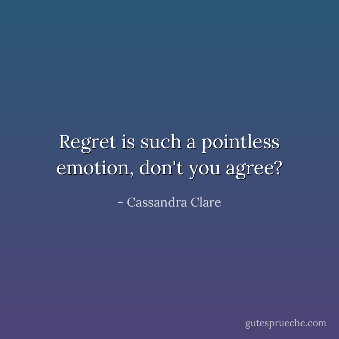 Regret is such a pointless emotion, don't you agree? - Cassandra Clare