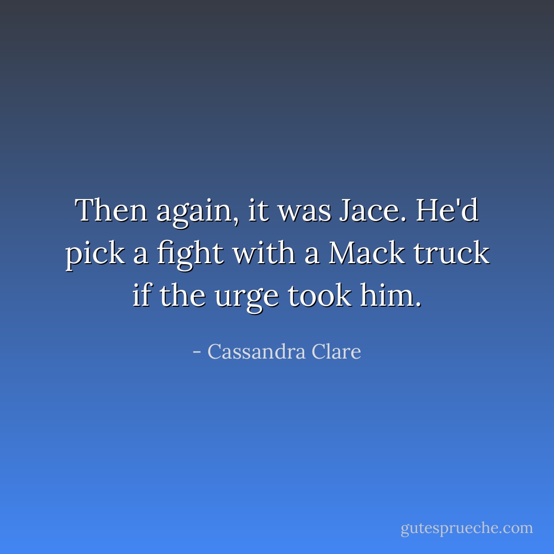 Then again, it was Jace. He'd pick a fight with a Mack truck if the urge took him. - Cassandra Clare