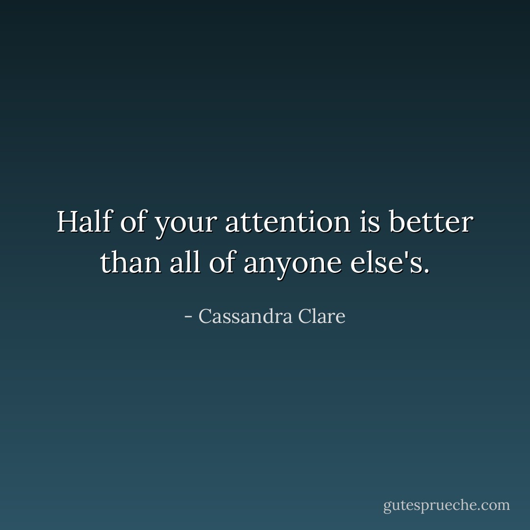 Half of your attention is better than all of anyone else's. - Cassandra Clare