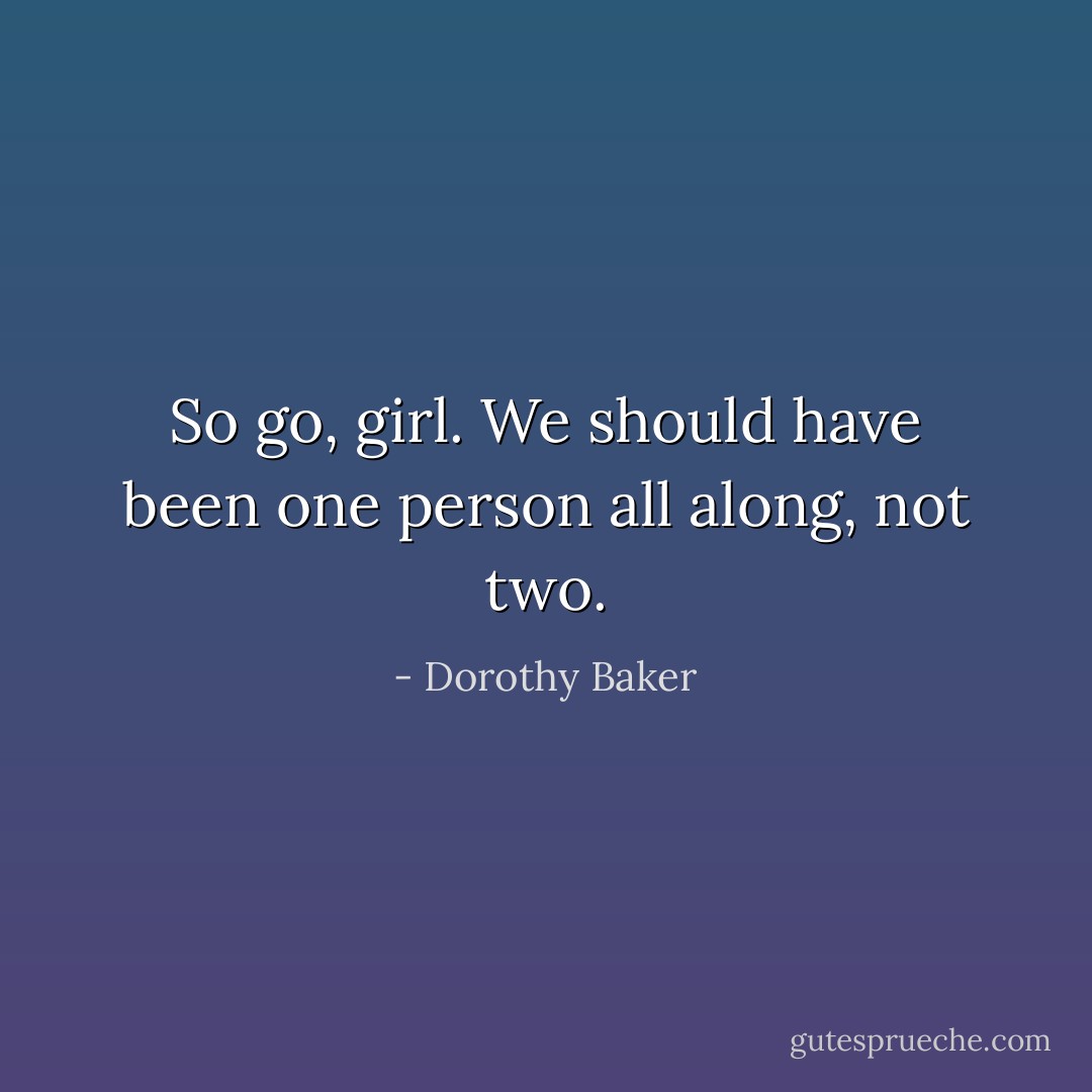 So go, girl. We should have been one person all along, not two. - Dorothy Baker
