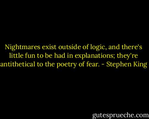 Nightmares exist outside of logic, and there's little fun to be had in explanations; they're antithetical to the poetry of fear. - Stephen King