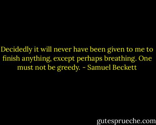 Decidedly it will never have been given to me to finish anything, except perhaps breathing. One must not be greedy. - Samuel Beckett