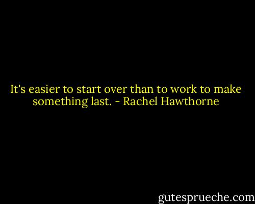 It's easier to start over than to work to make something last. - Rachel Hawthorne
