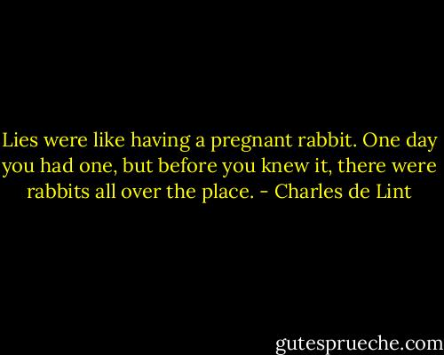 Lies were like having a pregnant rabbit. One day you had one, but before you knew it, there were rabbits all over the place. - Charles de Lint