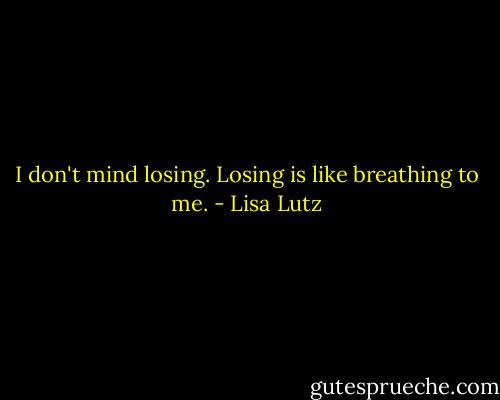 I don't mind losing. Losing is like breathing to me. - Lisa Lutz