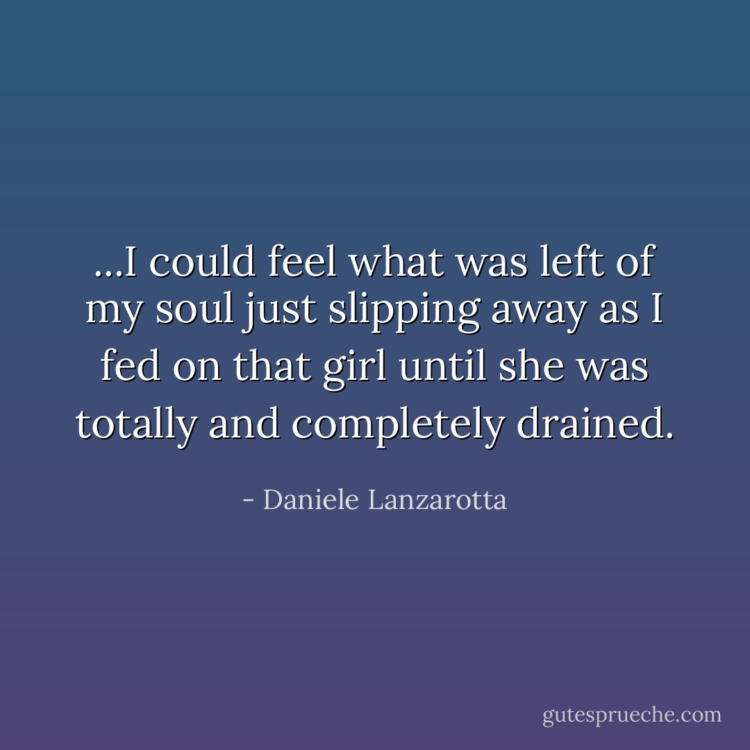 ...I could feel what was left of my soul just slipping away as I fed on that girl until she was totally and completely drained. - Daniele Lanzarotta