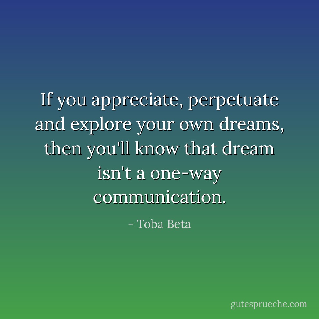 If you appreciate, perpetuate and explore your own dreams,<br />then you'll know that dream isn't a one-way communication. - Toba Beta