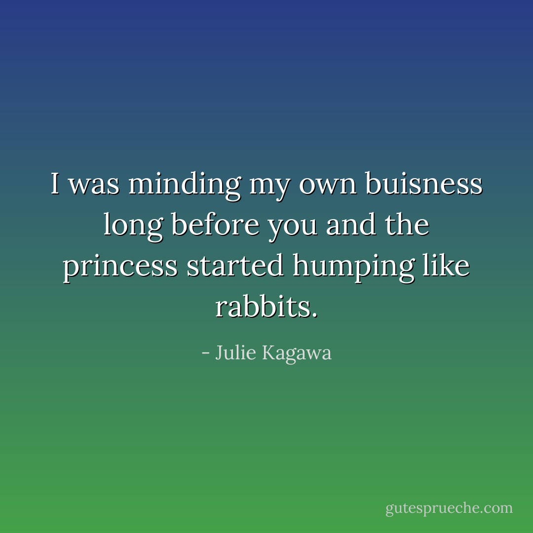 I was minding my own buisness long before you and the princess started humping like rabbits. - Julie Kagawa