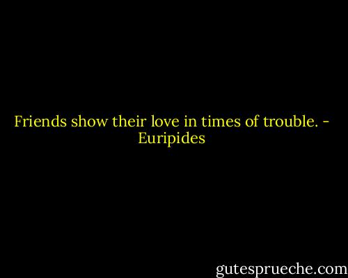 Friends show their love in times of trouble. - Euripides