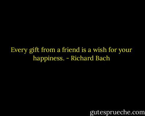 Every gift from a friend is a wish for your happiness. - Richard Bach
