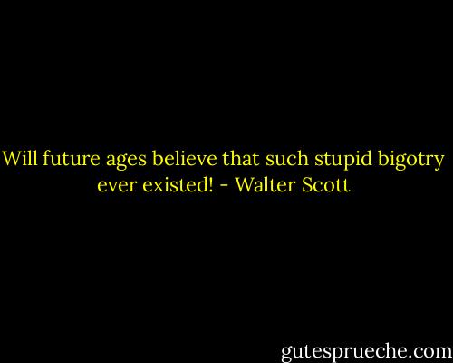 Will future ages believe that such stupid bigotry ever existed! - Walter Scott