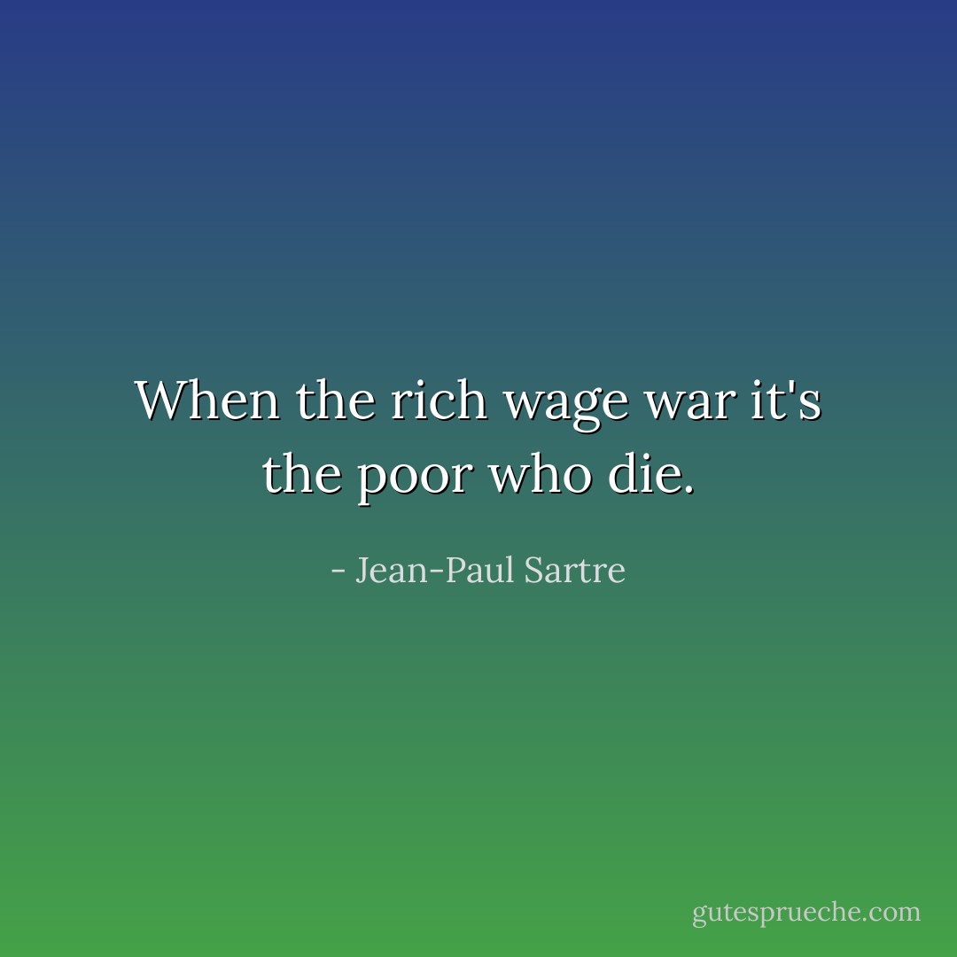 When the rich wage war it's the poor who die. - Jean-Paul Sartre