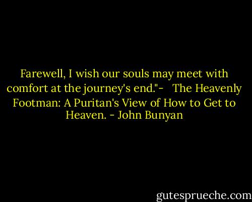 Farewell, I wish our souls may meet with comfort at the journey's end."- <br /><br />The Heavenly Footman: A Puritan's View of How to Get to Heaven. - John Bunyan